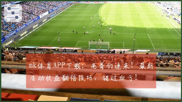 mk体育APP下载：老哥们速来！最新活动收益翻倍技巧，错过血亏！