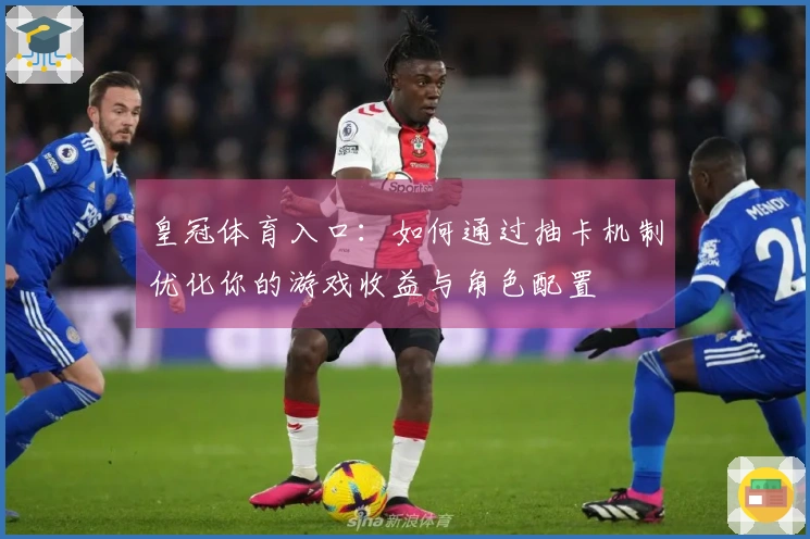 皇冠体育入口：如何通过抽卡机制优化你的游戏收益与角色配置