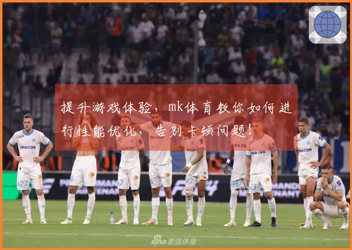提升游戏体验，mk体育教你如何进行性能优化，告别卡顿问题！