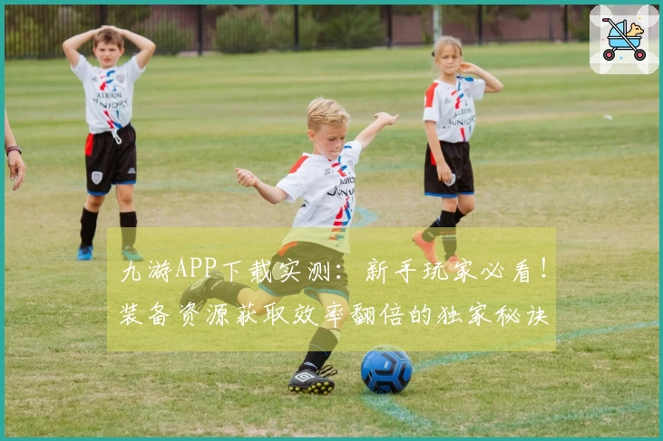 九游APP下载实测：新手玩家必看！装备资源获取效率翻倍的独家秘诀