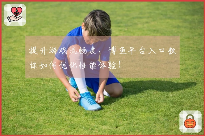 提升游戏流畅度，博鱼平台入口教你如何优化性能体验！