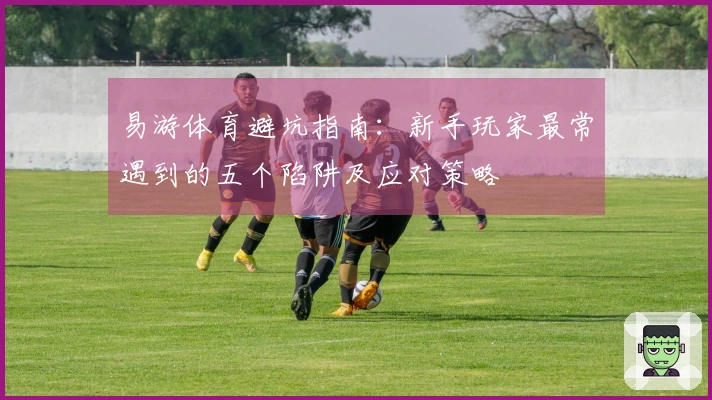 易游体育避坑指南：新手玩家最常遇到的五个陷阱及应对策略