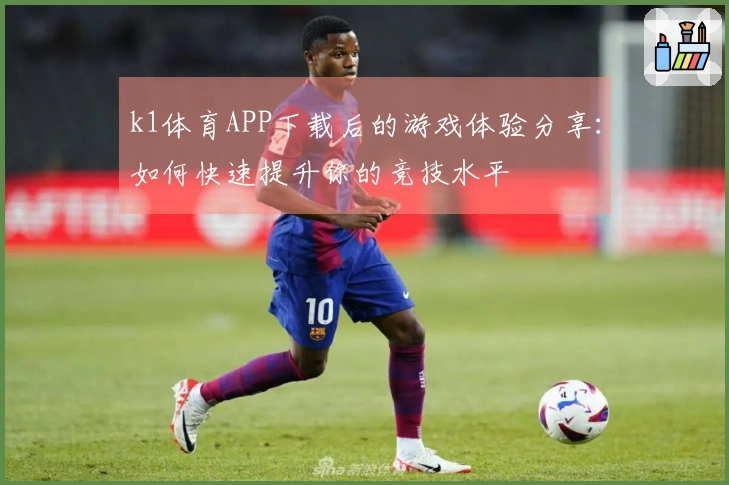 k1体育APP下载后的游戏体验分享：如何快速提升你的竞技水平
