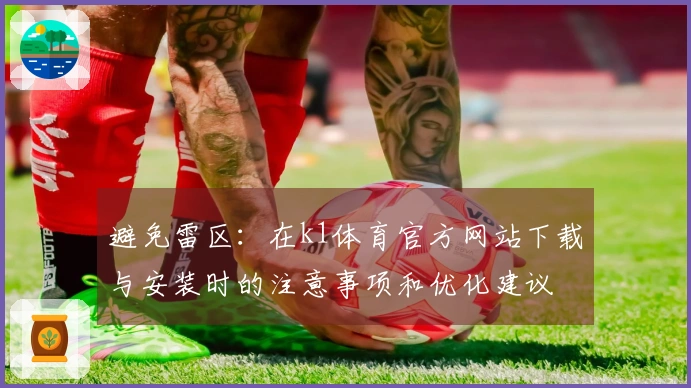 避免雷区：在k1体育官方网站下载与安装时的注意事项和优化建议