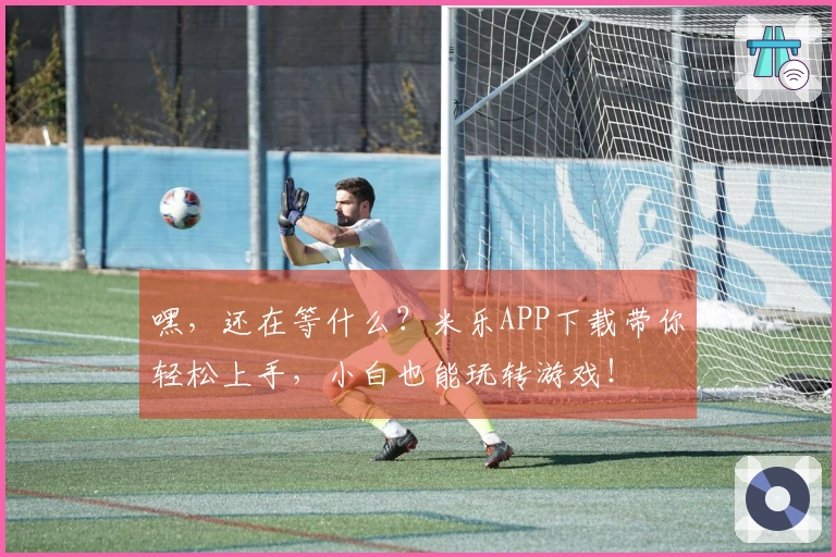 嘿，还在等什么？米乐APP下载带你轻松上手，小白也能玩转游戏！