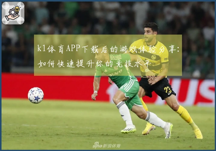 k1体育APP下载后的游戏体验分享：如何快速提升你的竞技水平