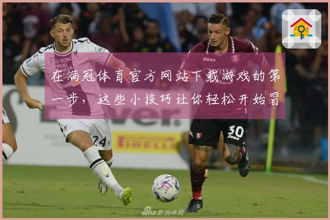 在满冠体育官方网站下载游戏的第一步，这些小技巧让你轻松开始冒险之旅