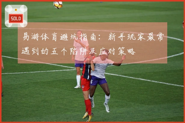 易游体育避坑指南：新手玩家最常遇到的五个陷阱及应对策略