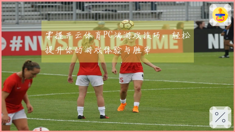 掌握开云体育PC端游戏技巧，轻松提升你的游戏体验与胜率