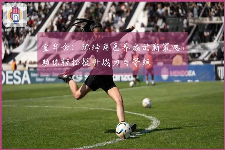 金年会：玩转角色养成的新策略，助你轻松提升战力与等级