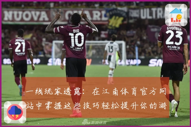 一线玩家透露：在江南体育官方网站中掌握这些技巧轻松提升你的游戏体验