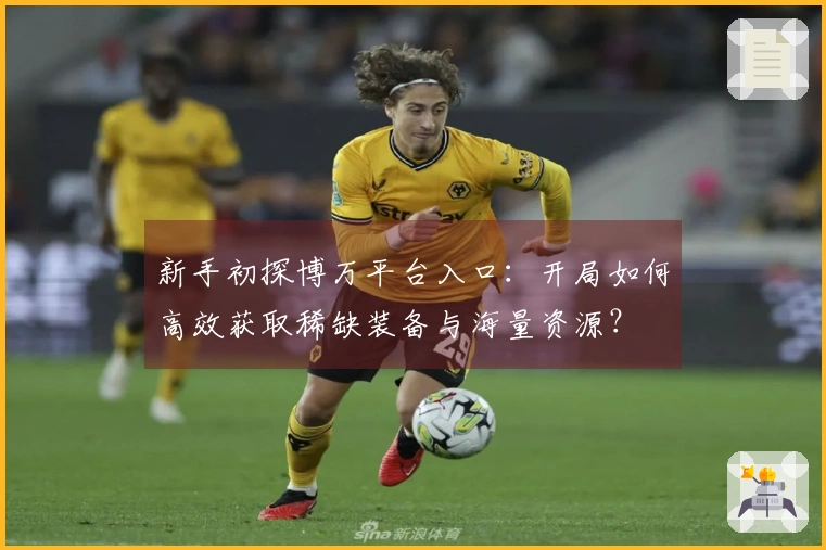 新手初探博万平台入口：开局如何高效获取稀缺装备与海量资源？