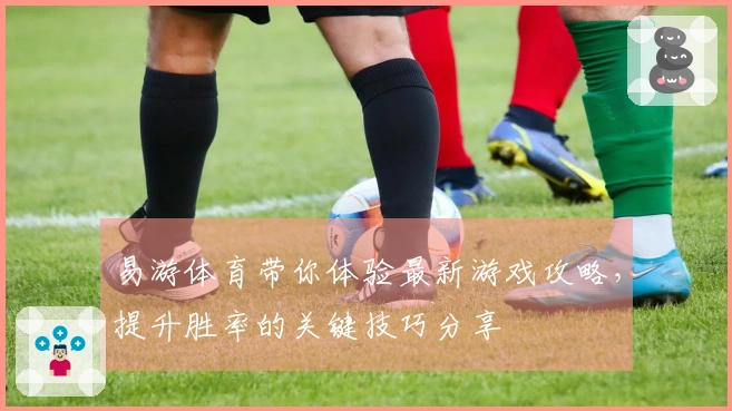 易游体育带你体验最新游戏攻略，提升胜率的关键技巧分享