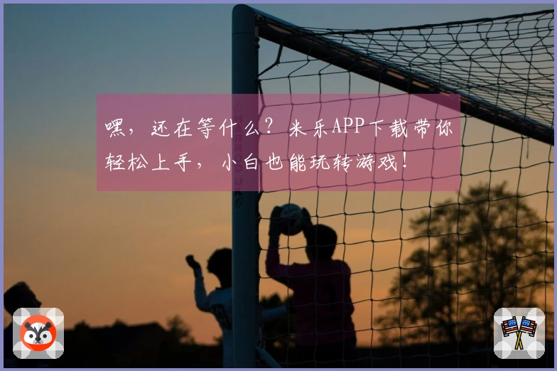 嘿，还在等什么？米乐APP下载带你轻松上手，小白也能玩转游戏！