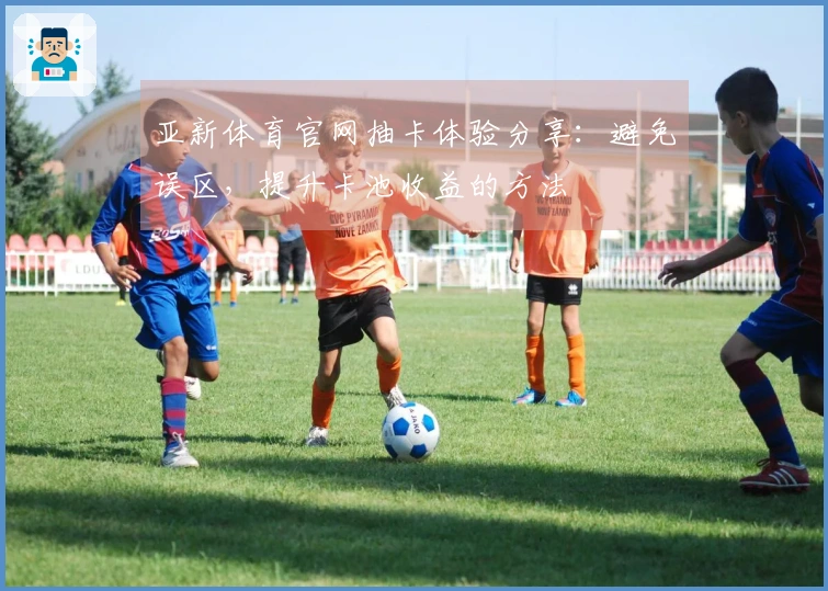 亚新体育官网抽卡体验分享：避免误区，提升卡池收益的方法