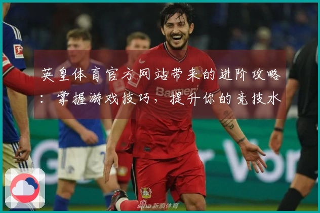英皇体育官方网站带来的进阶攻略：掌握游戏技巧，提升你的竞技水平