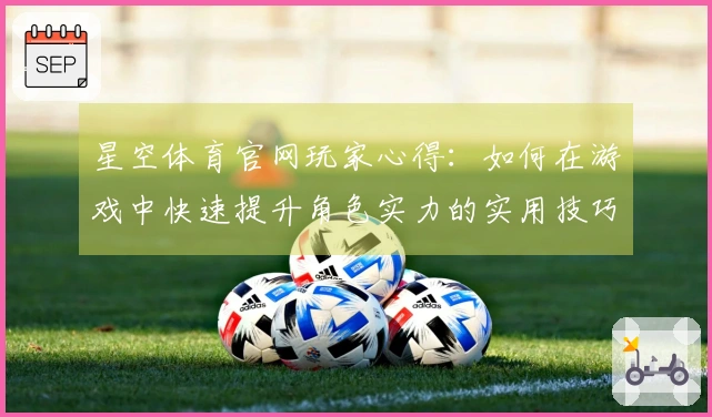 星空体育官网玩家心得：如何在游戏中快速提升角色实力的实用技巧