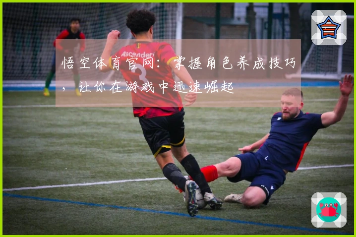 悟空体育官网：掌握角色养成技巧，让你在游戏中迅速崛起